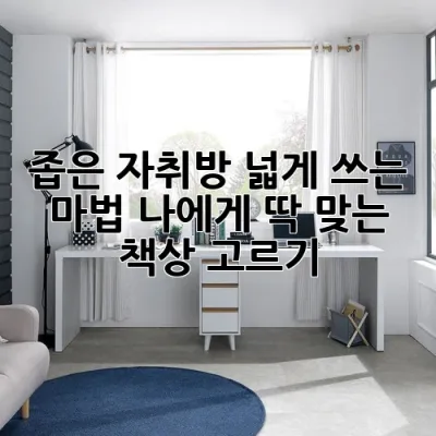 좁은 자취방, 넓게 쓰는 마법! 나에게 딱 맞는 책상 고르기