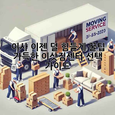 이사, 이젠 덜 힘들게! 꿀팁 가득한 이삿짐센터 선택 가이드
