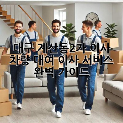 대구 계산동2가 이사 차량 대여: 이사 서비스 완벽 가이드
