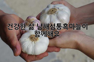 건강한 삶, 남해섬통흑마늘이 함께해요!