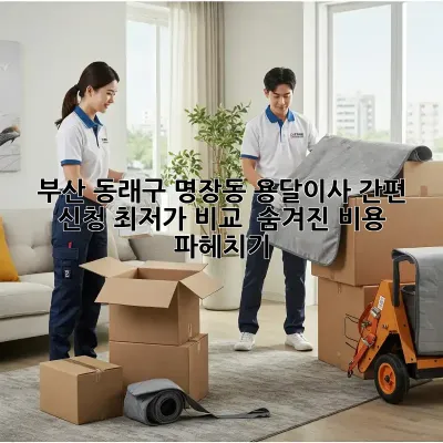 부산 동래구 명장동 용달이사 간편 신청: 최저가 비교 & 숨겨진 비용 파헤치기