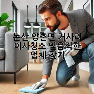 논산 양촌면 거사리 이사청소: 믿음직한 업체 찾기