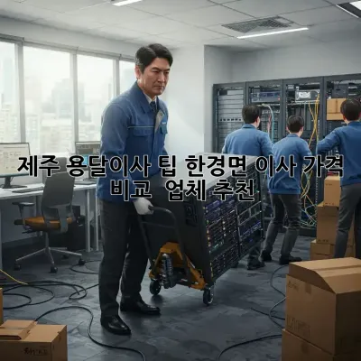 제주 용달이사 팁: 한경면 이사, 가격 비교 & 업체 추천