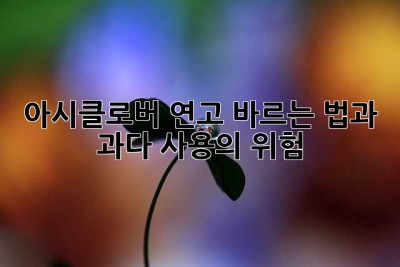 아시클로버 연고 바르는 법과 과다 사용의 위험