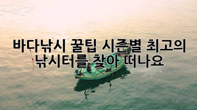 바다낚시 꿀팁: 시즌별 최고의 낚시터를 찾아 떠나요!