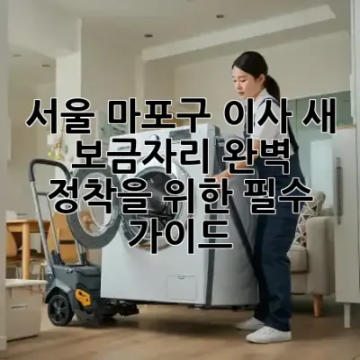 서울 마포구 이사, 새 보금자리 완벽 정착을 위한 필수 가이드 🏡✨