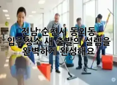 전남 순천시 동외동 입주청소, 새 출발의 설렘을 완벽하게 완성해요! ✨